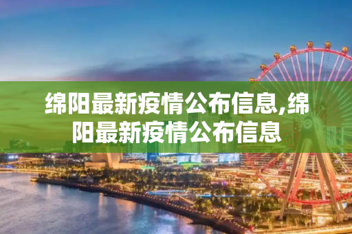 绵阳最新疫情公布信息,绵阳最新疫情公布信息