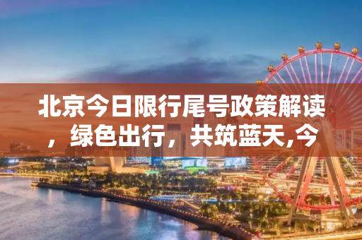 北京今日限行尾号政策解读，绿色出行，共筑蓝天,今日限行尾号北京