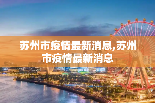 苏州市疫情最新消息,苏州市疫情最新消息