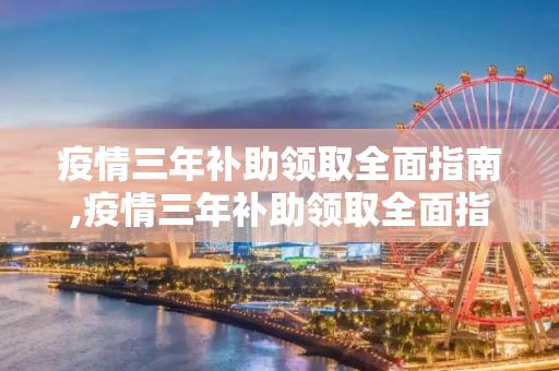 疫情三年补助领取全面指南,疫情三年补助领取全面指南