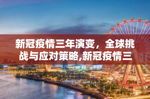 新冠疫情三年演变，全球挑战与应对策略,新冠疫情三年演变