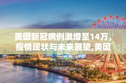 美国新冠病例激增至14万，疫情现状与未来展望,美国新冠病例14万