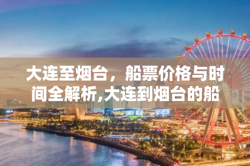 大连至烟台，船票价格与时间全解析,大连到烟台的船票价格和时间