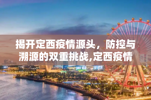 揭开定西疫情源头，防控与溯源的双重挑战,定西疫情源头