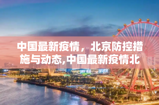 中国最新疫情，北京防控措施与动态,中国最新疫情北京