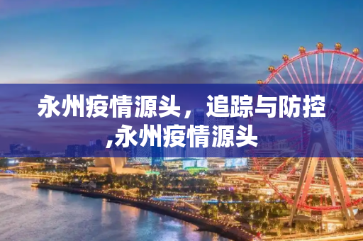永州疫情源头，追踪与防控,永州疫情源头