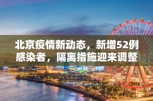 北京疫情新动态，新增52例感染者，隔离措施迎来调整,北京新增52例感染者隔离措施调整