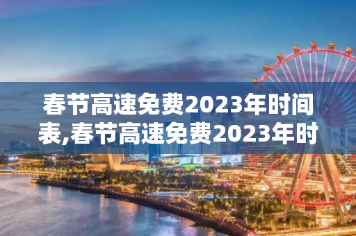 春节高速免费2023年时间表,春节高速免费2023年时间表