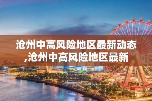 沧州中高风险地区最新动态,沧州中高风险地区最新