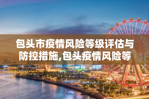 包头市疫情风险等级评估与防控措施,包头疫情风险等级