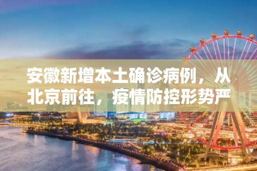 安徽新增本土确诊病例，从北京前往，疫情防控形势严峻,安徽再增1例本土确诊从北京前往