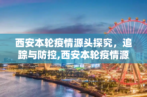 西安本轮疫情源头探究，追踪与防控,西安本轮疫情源头