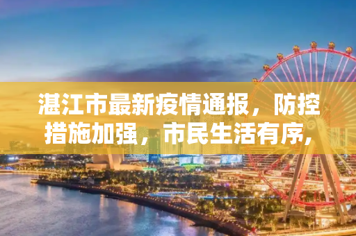 湛江市最新疫情通报，防控措施加强，市民生活有序,湛江市最新疫情通报