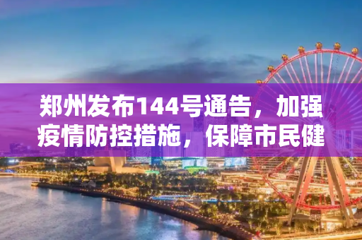 郑州发布144号通告，加强疫情防控措施，保障市民健康安全,郑州发布144号通告
