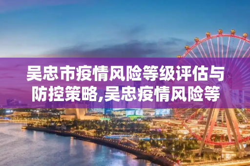 吴忠市疫情风险等级评估与防控策略,吴忠疫情风险等级