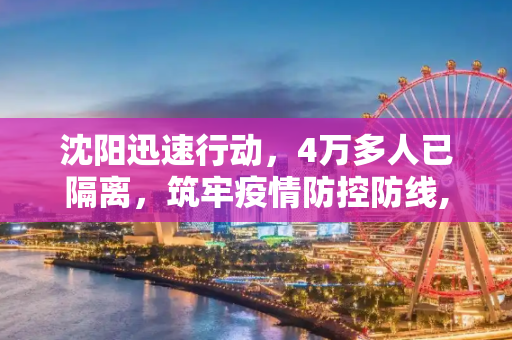 沈阳迅速行动，4万多人已隔离，筑牢疫情防控防线,沈阳已隔离4万多人