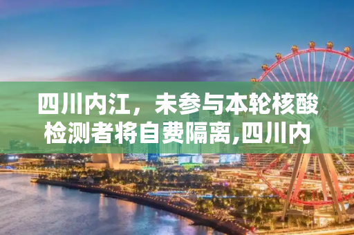 四川内江，未参与本轮核酸检测者将自费隔离,四川内江:本轮疫情未核检者自费隔离