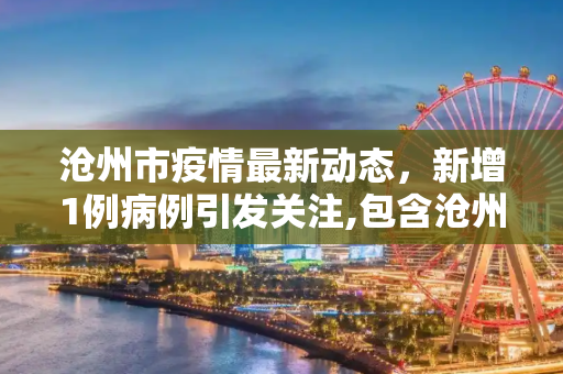 沧州市疫情最新动态，新增1例病例引发关注,包含沧州新增1例的词条