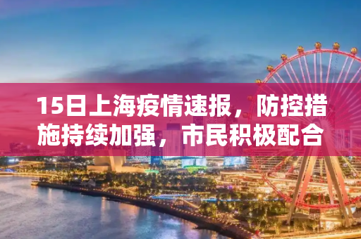 15日上海疫情速报，防控措施持续加强，市民积极配合,15日上海疫情速报