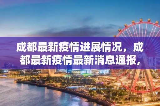成都最新疫情进展情况，成都最新疫情最新消息通报,成都最新疫情进展情况:成都最新疫情最新消息通报
