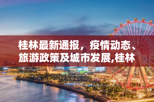 桂林最新通报，疫情动态、旅游政策及城市发展,桂林最新通报