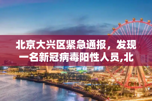北京大兴区紧急通报，发现一名新冠病毒阳性人员,北京大兴发现一名阳性人员
