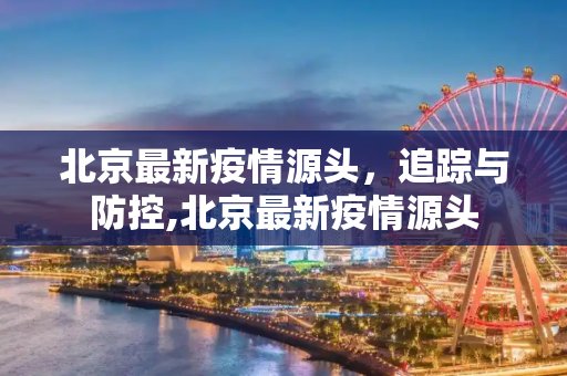 北京最新疫情源头，追踪与防控,北京最新疫情源头