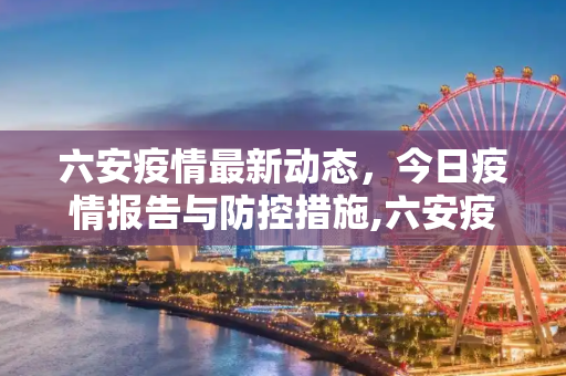 六安疫情最新动态，今日疫情报告与防控措施,六安疫情最新消息今天
