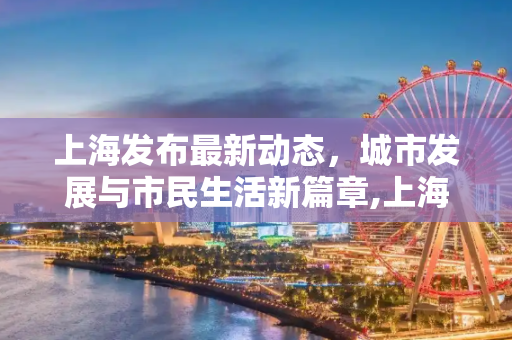 上海发布最新动态，城市发展与市民生活新篇章,上海发布最新消息