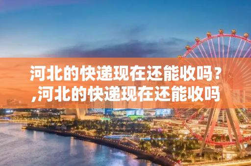 河北的快递现在还能收吗？,河北的快递现在还能收吗