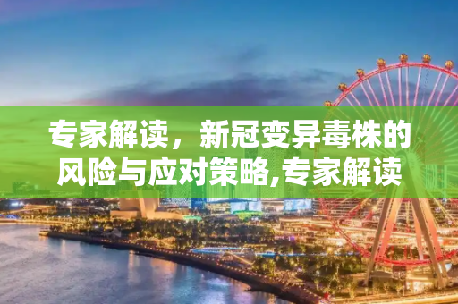 专家解读，新冠变异毒株的风险与应对策略,专家解读新冠变异毒株风险