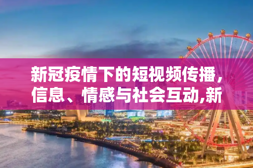 新冠疫情下的短视频传播，信息、情感与社会互动,新冠疫情短视频