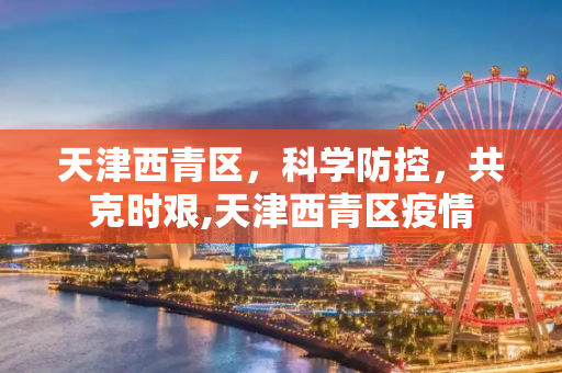 天津西青区，科学防控，共克时艰,天津西青区疫情