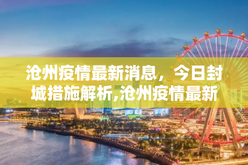 沧州疫情最新消息，今日封城措施解析,沧州疫情最新消息今天封城