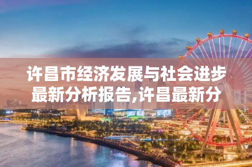 许昌市经济发展与社会进步最新分析报告,许昌最新分析报告