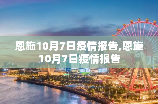 恩施10月7日疫情报告,恩施10月7日疫情报告