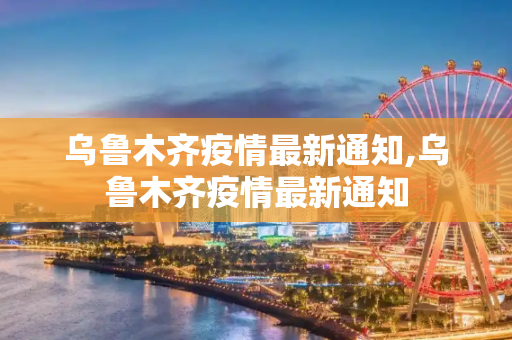 乌鲁木齐疫情最新通知,乌鲁木齐疫情最新通知