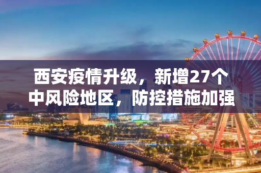 西安疫情升级，新增27个中风险地区，防控措施加强,西安新增27个中风险地区