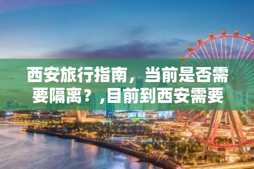 西安旅行指南，当前是否需要隔离？,目前到西安需要隔离吗