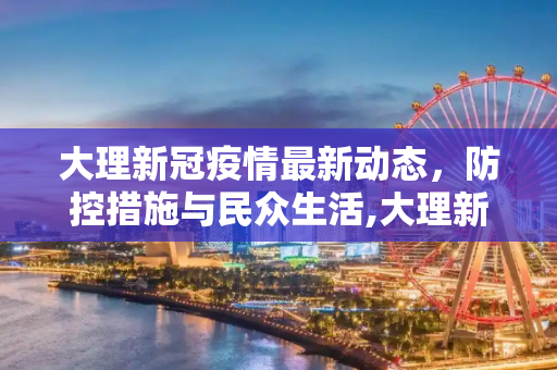 大理新冠疫情最新动态，防控措施与民众生活,大理新冠疫情最新消息