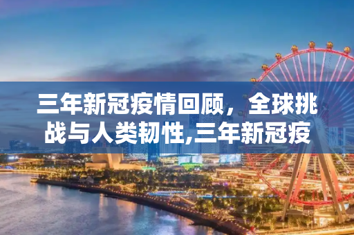 三年新冠疫情回顾，全球挑战与人类韧性,三年新冠疫情回顾