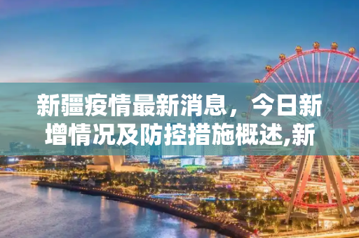 新疆疫情最新消息，今日新增情况及防控措施概述,新疆疫情最新消息新增:新疆疫情情况最新今天