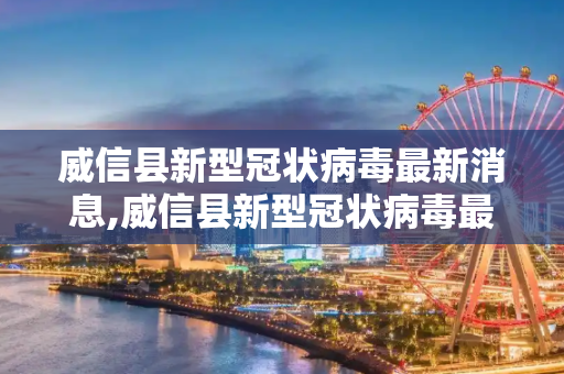 威信县新型冠状病毒最新消息,威信县新型冠状病毒最新消息