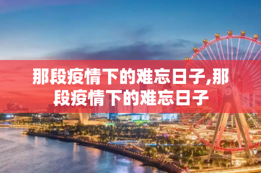 那段疫情下的难忘日子,那段疫情下的难忘日子