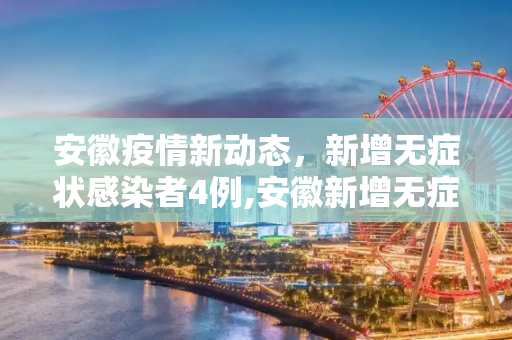 安徽疫情新动态，新增无症状感染者4例,安徽新增无症状感染者4例