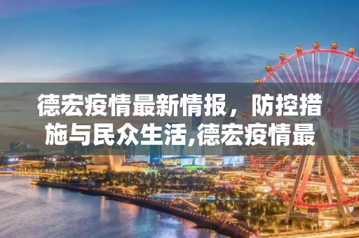 德宏疫情最新情报，防控措施与民众生活,德宏疫情最新情报