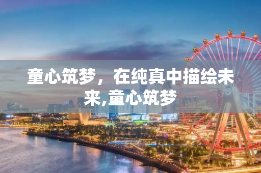 童心筑梦，在纯真中描绘未来,童心筑梦