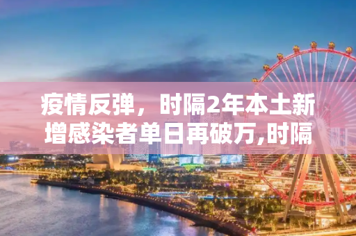 疫情反弹，时隔2年本土新增感染者单日再破万,时隔2年本土新增感染者单日再破万