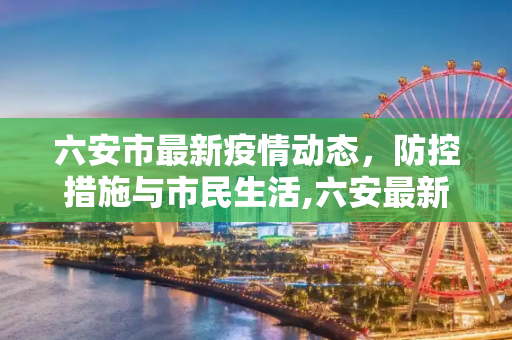 六安市最新疫情动态，防控措施与市民生活,六安最新疫情情况
