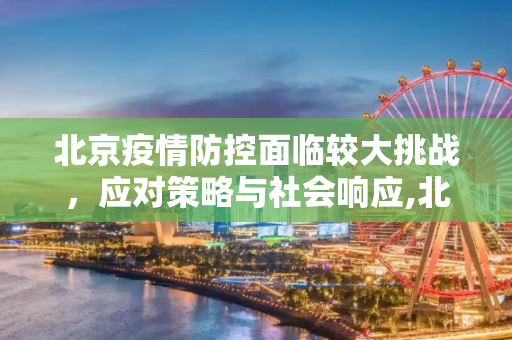 北京疫情防控面临较大挑战，应对策略与社会响应,北京疫情防控面临较大挑战